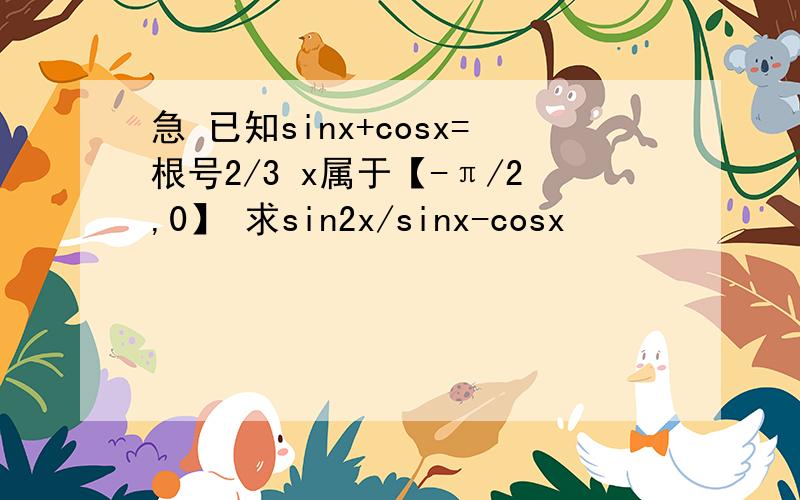 急 已知sinx+cosx=根号2/3 x属于【-π/2,0】 求sin2x/sinx-cosx