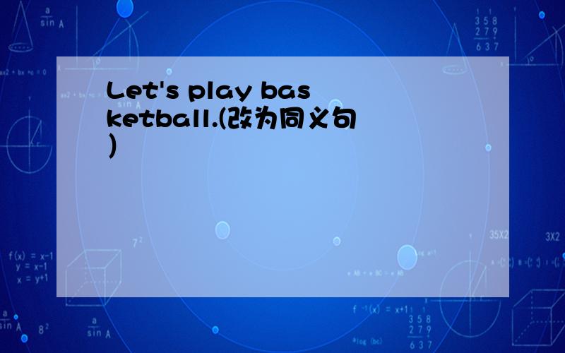 Let's play basketball.(改为同义句）
