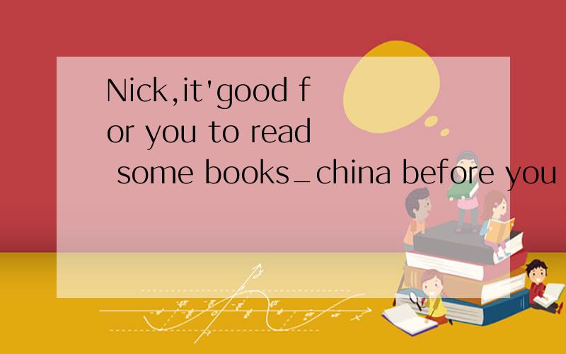 Nick,it'good for you to read some books_china before you start your trip there.