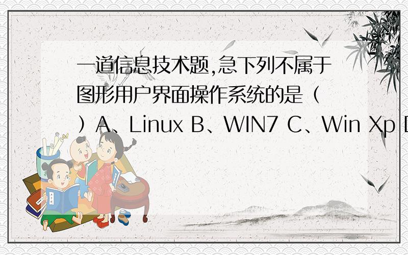 一道信息技术题,急下列不属于图形用户界面操作系统的是（ ）A、Linux B、WIN7 C、Win Xp D、Win2003 选出答案并说明原因,