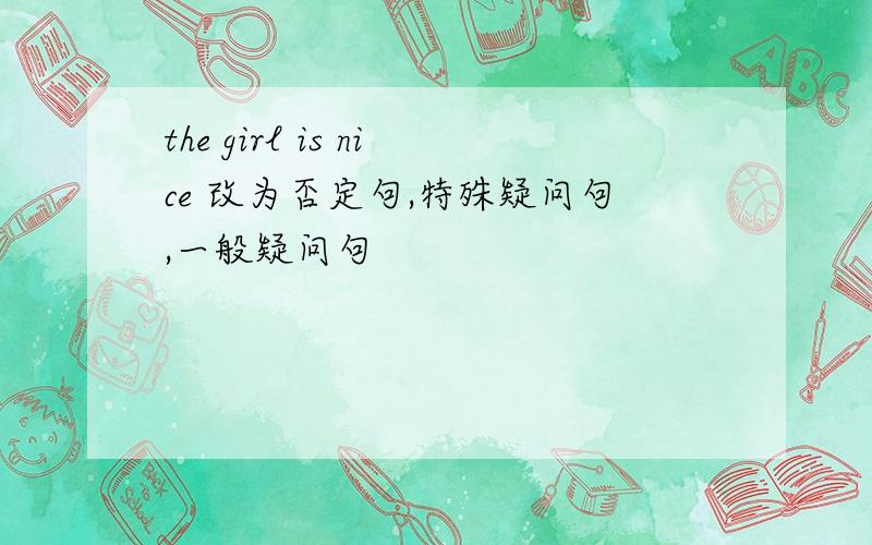 the girl is nice 改为否定句,特殊疑问句,一般疑问句