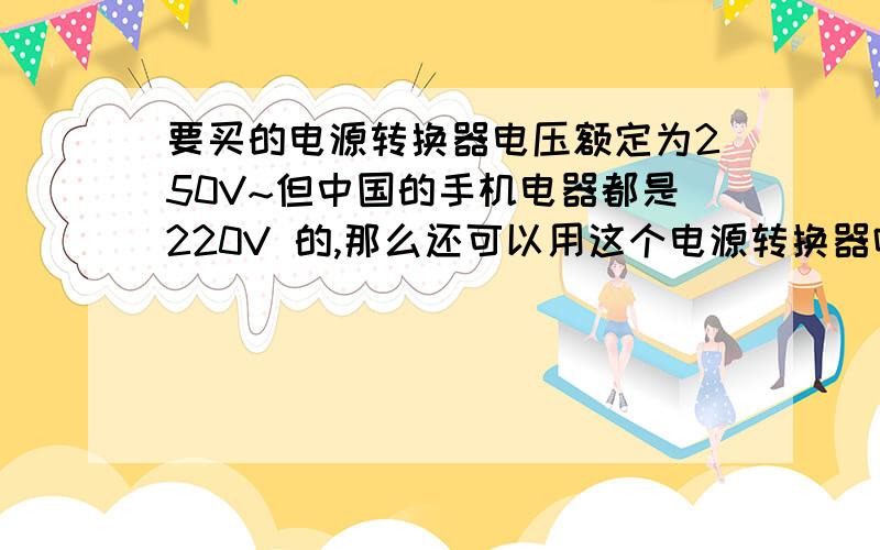 要买的电源转换器电压额定为250V~但中国的手机电器都是220V 的,那么还可以用这个电源转换器吗?