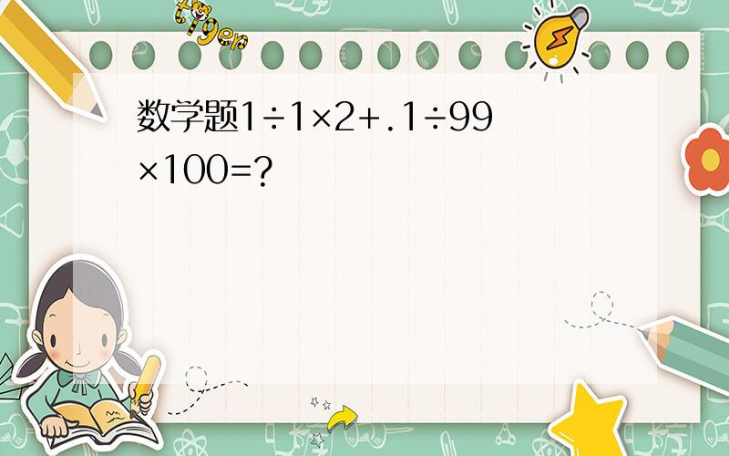 数学题1÷1×2+.1÷99×100=?