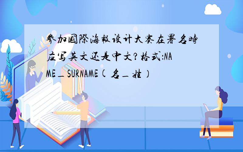参加国际海报设计大赛在署名时应写英文还是中文?格式：NAME_SURNAME(名_姓）