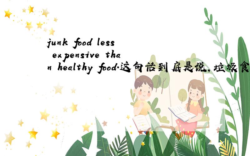 junk food less expensive than healthy food.这句话到底是说,垃圾食品便宜,还是健康食品便宜?