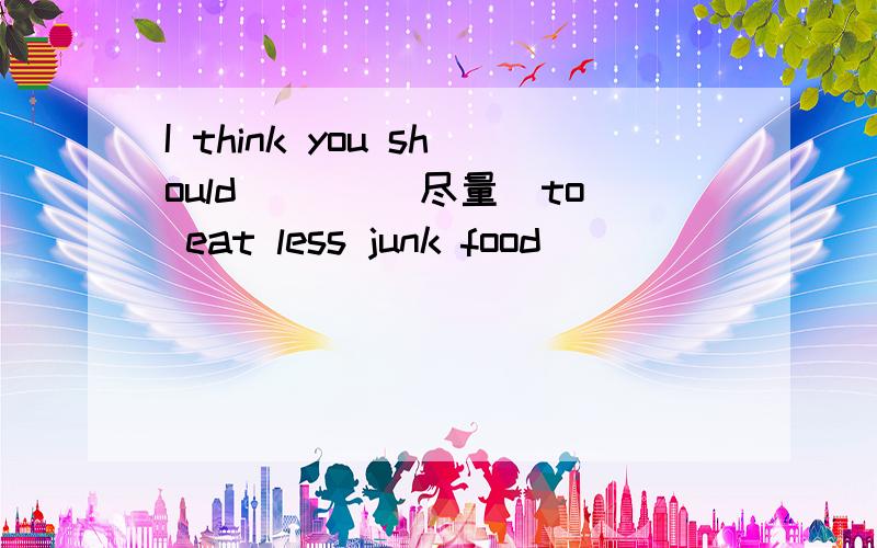 I think you should ___(尽量)to eat less junk food