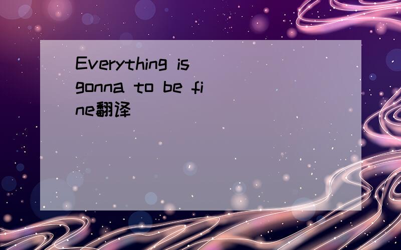 Everything is gonna to be fine翻译