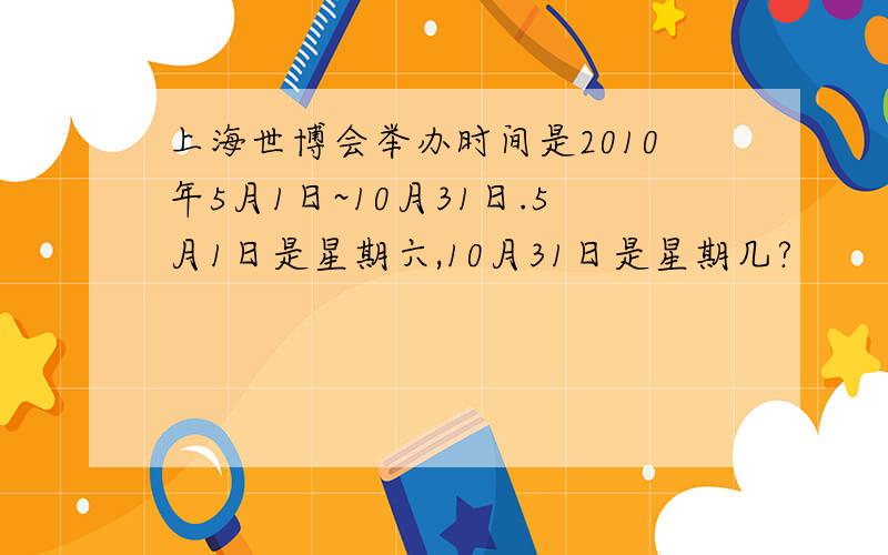 上海世博会举办时间是2010年5月1日~10月31日.5月1日是星期六,10月31日是星期几?