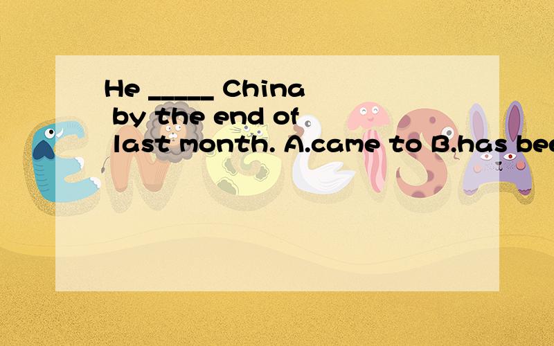 He _____ China by the end of last month. A.came to B.has been in C.had been in D.had been to