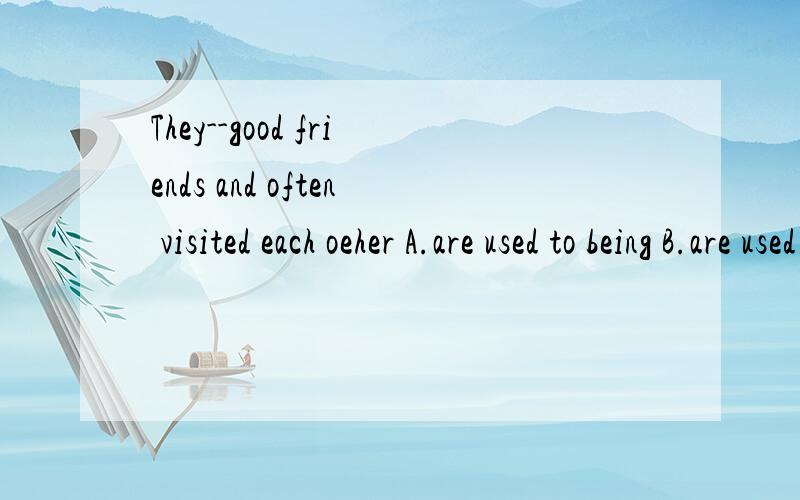 They--good friends and often visited each oeher A.are used to being B.are used to be C.used to beoeher改成other打错了,为什么不能选B