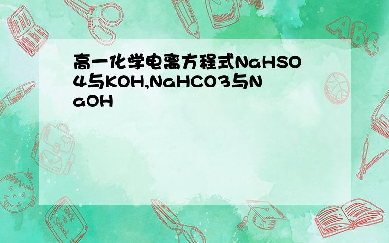 高一化学电离方程式NaHSO4与KOH,NaHCO3与NaOH