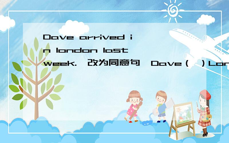 Dave arrived in london last week.〔改为同意句〕Dave（ ）London last week.