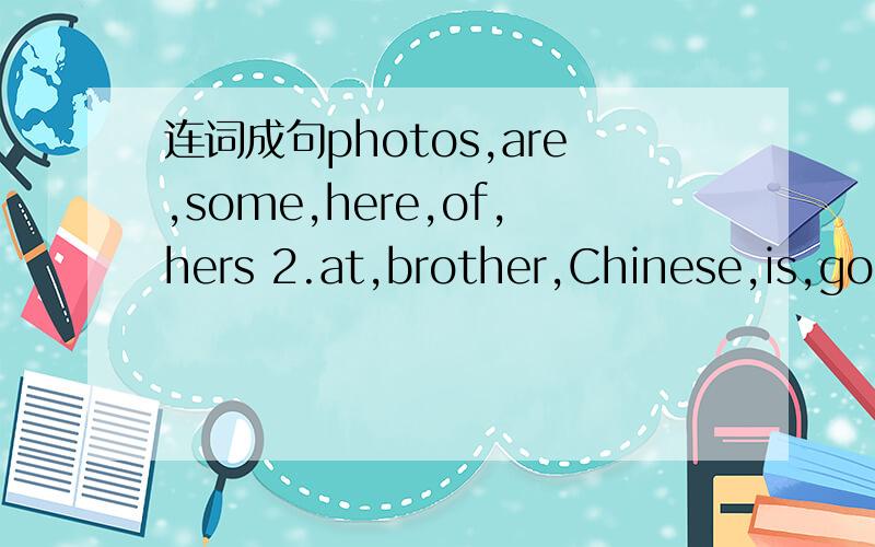 连词成句photos,are,some,here,of,hers 2.at,brother,Chinese,is,good,your
