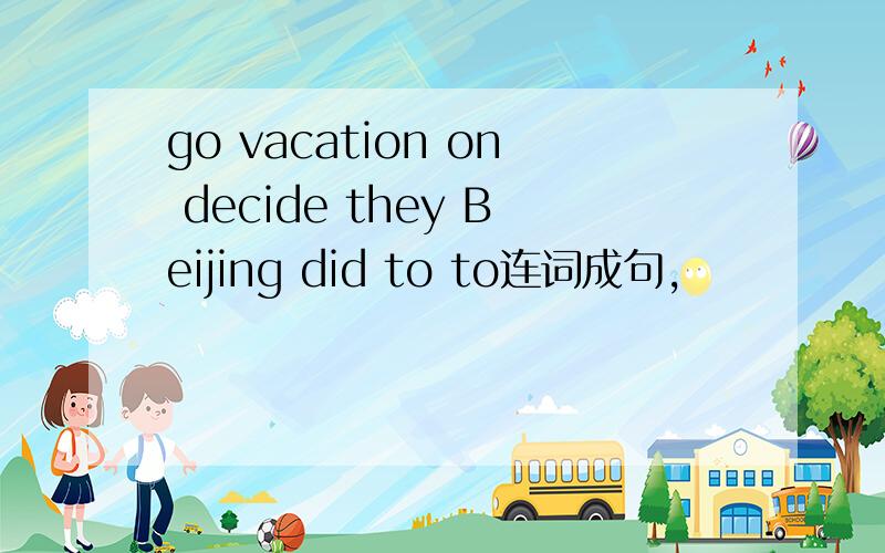 go vacation on decide they Beijing did to to连词成句,