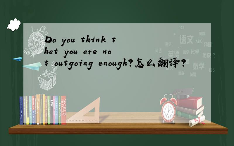Do you think that you are not outgoing enough?怎么翻译?