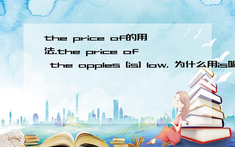 the price of的用法.the price of the apples [is] low. 为什么用is呢?什么时候用are.以前书上看过有用are的