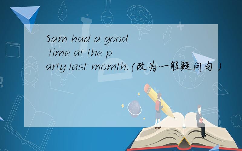 Sam had a good time at the party last momth.(改为一般疑问句 )