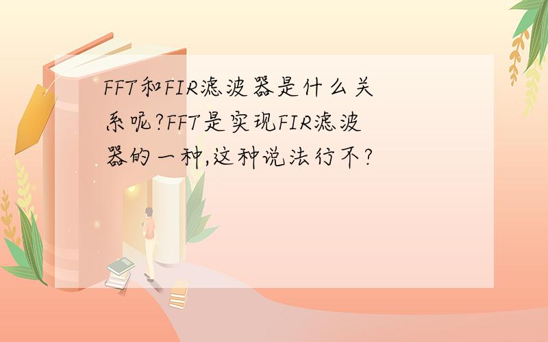 FFT和FIR滤波器是什么关系呢?FFT是实现FIR滤波器的一种,这种说法行不?