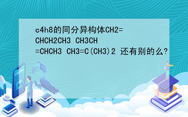 c4h8的同分异构体CH2=CHCH2CH3 CH3CH=CHCH3 CH3=C(CH3)2 还有别的么?