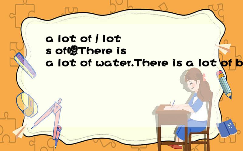 a lot of / lots of嗯There is a lot of water.There is a lot of books.There are lots of books.There is lots of water.这是我的猜想.这里的there be句型中的be 是根据a lot of、 lots of 的变化而变,还是根据后面那个名词的变