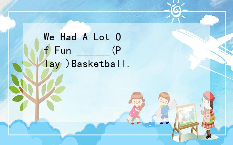 We Had A Lot Of Fun ______(Play )Basketball.