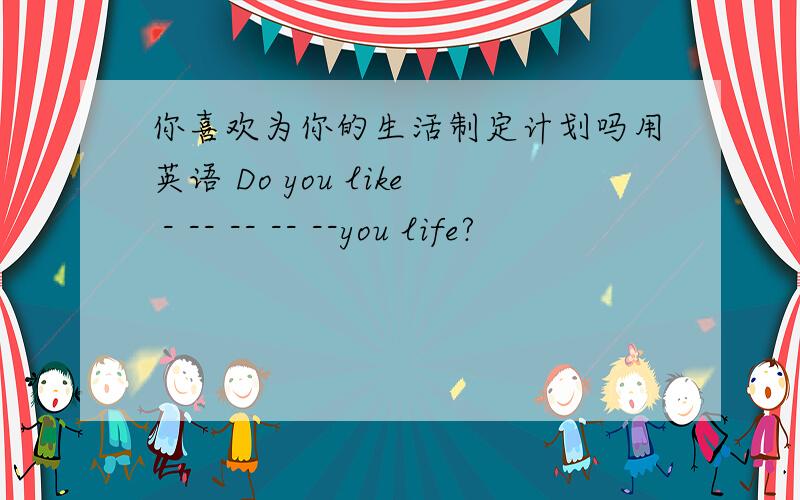 你喜欢为你的生活制定计划吗用英语 Do you like - -- -- -- --you life?