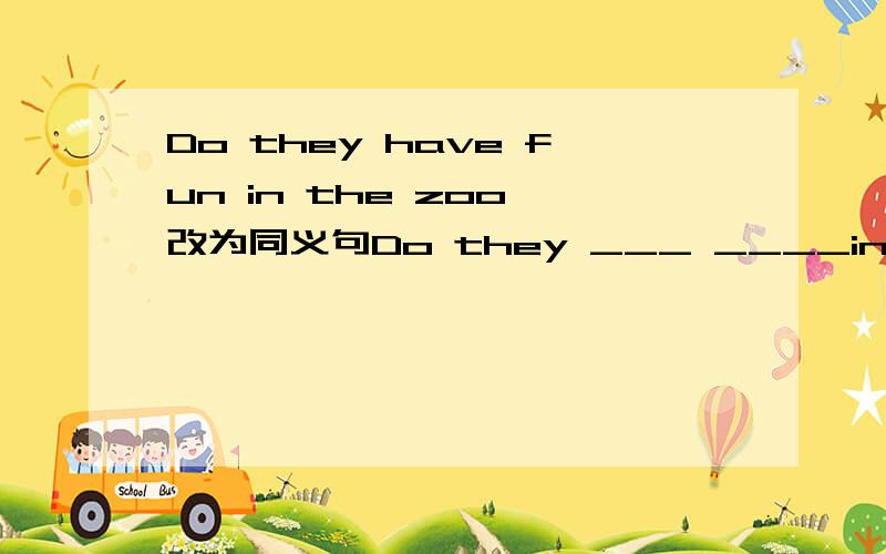 Do they have fun in the zoo 改为同义句Do they ___ ____in yhe zoo