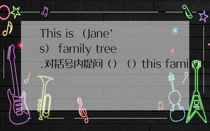 This is （Jane’s） family tree.对括号内提问（）（）this family tree.