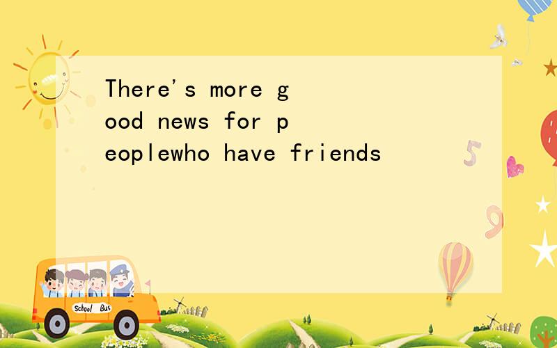 There's more good news for peoplewho have friends