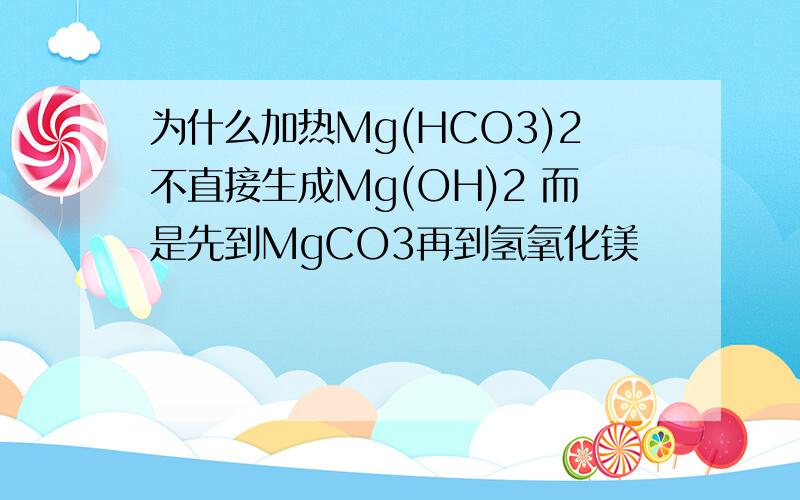 为什么加热Mg(HCO3)2不直接生成Mg(OH)2 而是先到MgCO3再到氢氧化镁