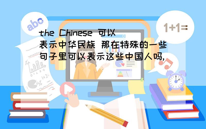 the Chinese 可以表示中华民族 那在特殊的一些句子里可以表示这些中国人吗,