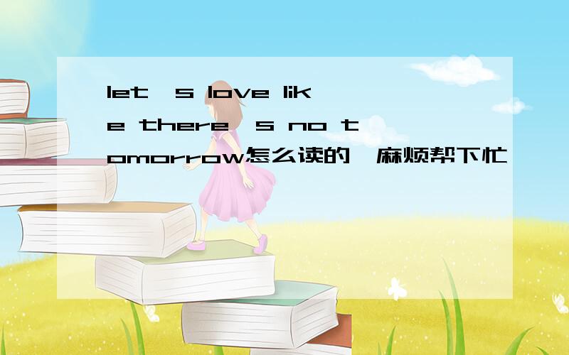 let's love like there's no tomorrow怎么读的,麻烦帮下忙
