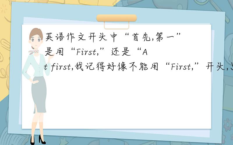 英语作文开头中“首先,第一”是用“First,”还是“At first,我记得好像不能用“First,”开头,只能用“At first,