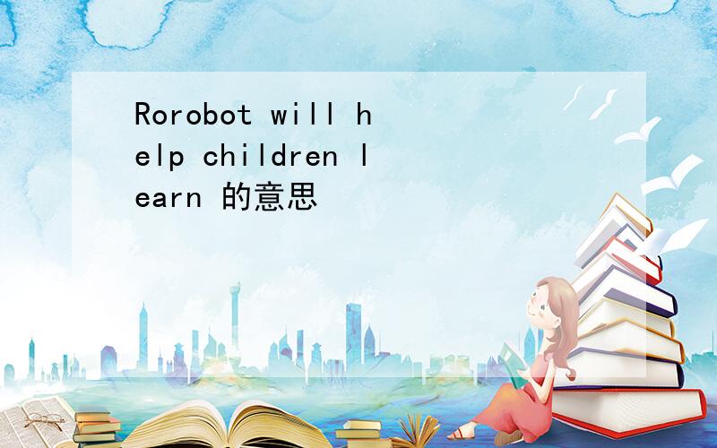 Rorobot will help children learn 的意思