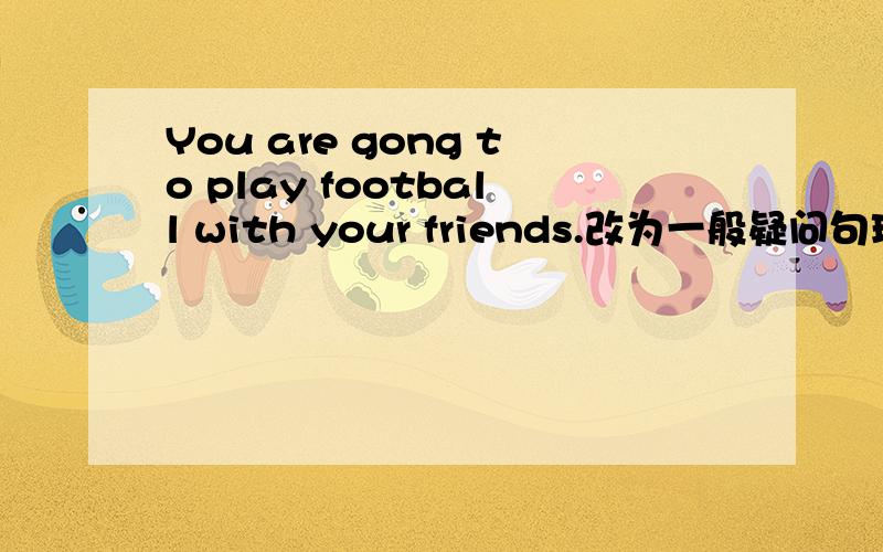 You are gong to play football with your friends.改为一般疑问句理由