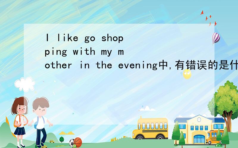 I like go shopping with my mother in the evening中,有错误的是什么
