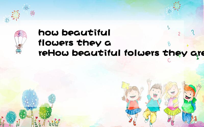 how beautiful flowers they areHow beautiful folwers they are!为什么应该改成 How beautiful the flowers are!