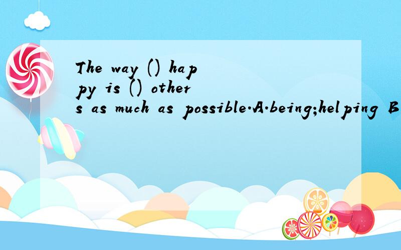 The way () happy is () others as much as possible.A.being;helping B.to be;to helpC.being; to helpD.to be; helping