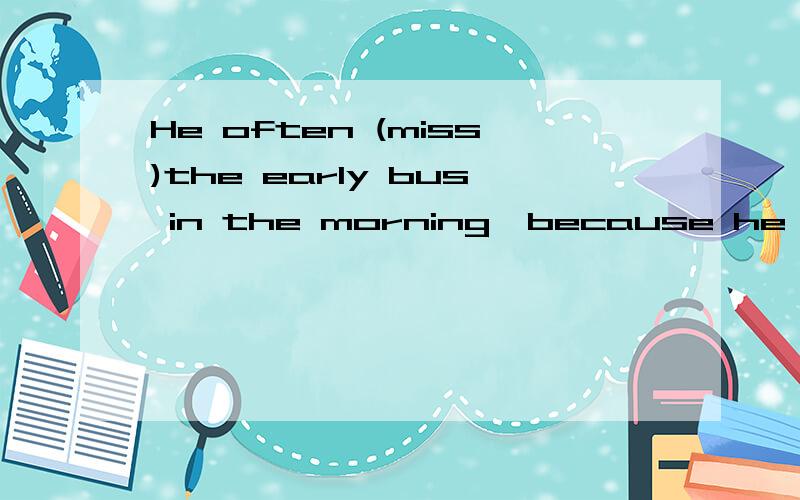 He often (miss)the early bus in the morning,because he gets up late