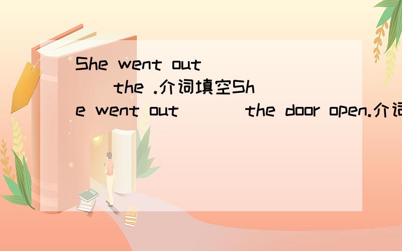 She went out ( ) the .介词填空She went out ( ) the door open.介词填空