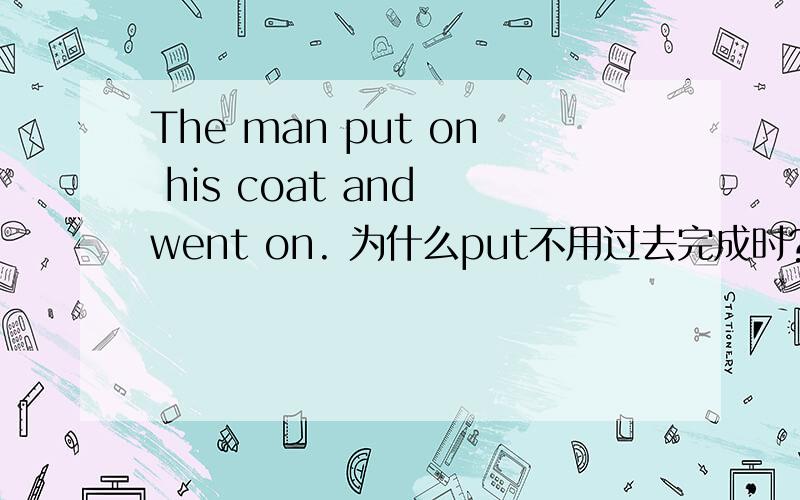 The man put on his coat and went on. 为什么put不用过去完成时?