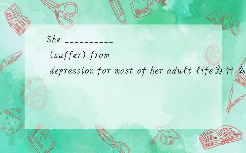 She __________ (suffer) from depression for most of her adult life为什么不填“has suffered”呢,后面有“for”不是用完成时更好吗?答案给的是“suffered”