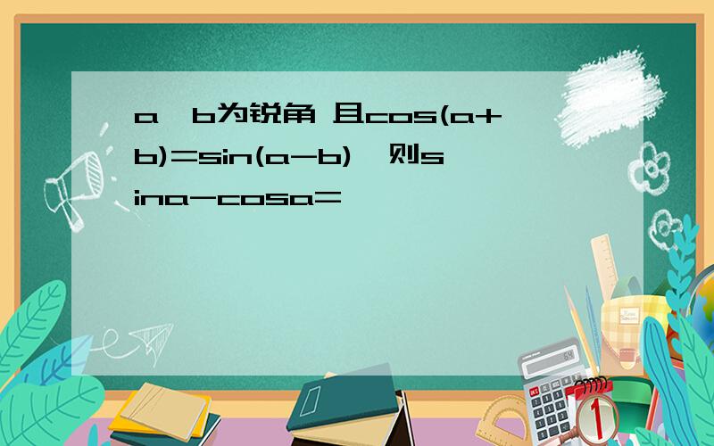 a,b为锐角 且cos(a+b)=sin(a-b),则sina-cosa=