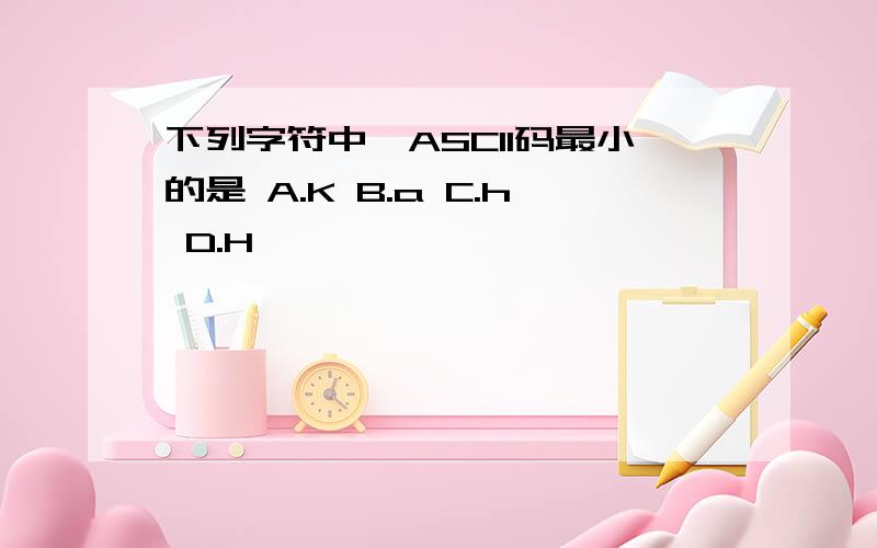 下列字符中,ASCII码最小的是 A.K B.a C.h D.H