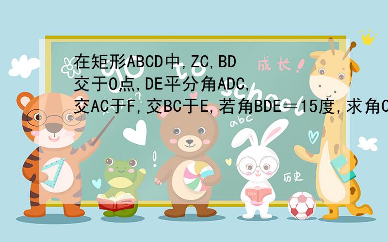 在矩形ABCD中,ZC,BD交于O点,DE平分角ADC,交AC于F,交BC于E,若角BDE＝15度,求角COE的度数
