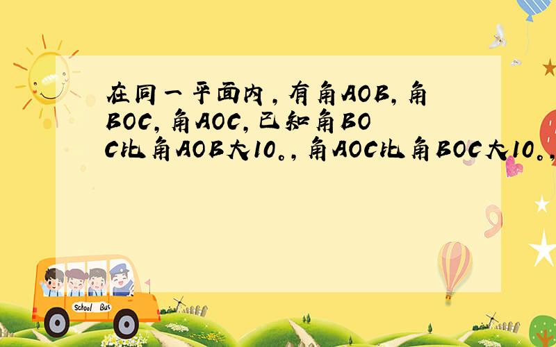 在同一平面内,有角AOB,角BOC,角AOC,已知角BOC比角AOB大10°,角AOC比角BOC大10°,求角AOB,角BOC,角AOC的大小十万火急