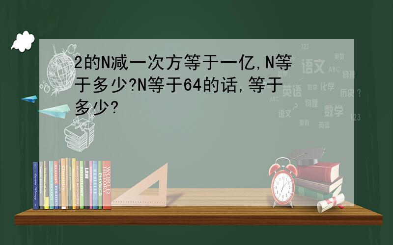 2的N减一次方等于一亿,N等于多少?N等于64的话,等于多少?