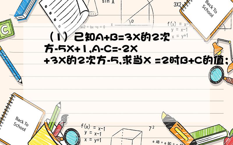 （1）己知A+B=3X的2次方-5X+1,A-C=-2X+3X的2次方-5,求当X =2时B+C的值； 提示：B+C=（A+B）-（A-C）