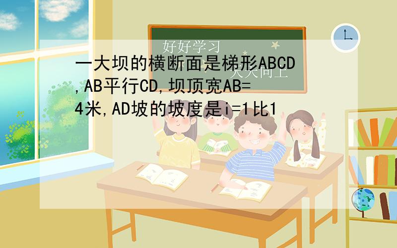 一大坝的横断面是梯形ABCD,AB平行CD,坝顶宽AB=4米,AD坡的坡度是i=1比1