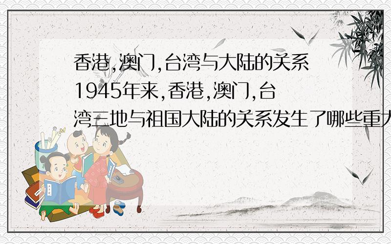 香港,澳门,台湾与大陆的关系1945年来,香港,澳门,台湾三地与祖国大陆的关系发生了哪些重大变化?